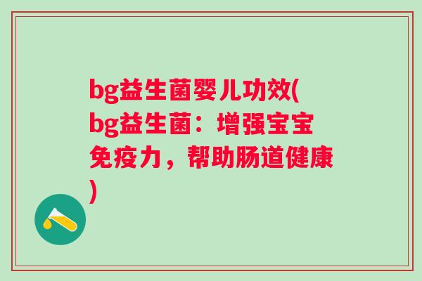 bg益生菌婴儿功效(bg益生菌:增强宝宝力,帮助肠道健康) bg益生菌婴儿功效(bg益生菌:增强宝宝力,帮助肠道健康)