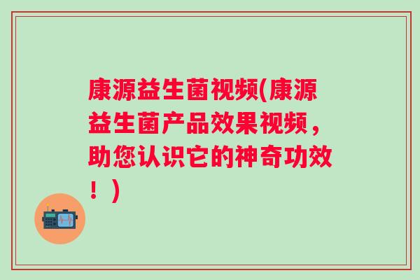 康源益生菌视频(康源益生菌产品效果视频，助您认识它的神奇功效！)