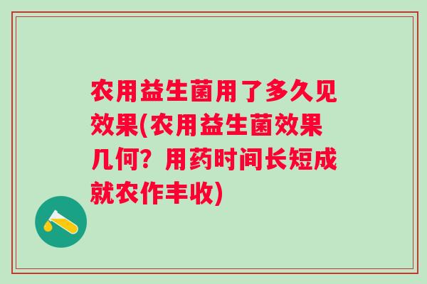农用益生菌用了多久见效果(农用益生菌效果几何?用药时间长短成就农作丰收) 农用益生菌用了多久见效果(农用益生菌效果几何?用药时间长短成就农作丰收)