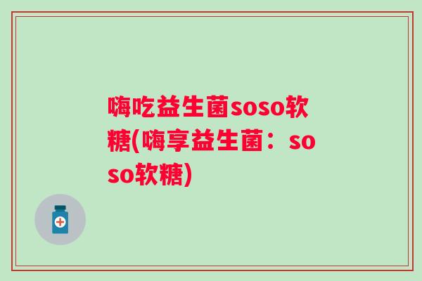 嗨吃益生菌soso软糖(嗨享益生菌：soso软糖)