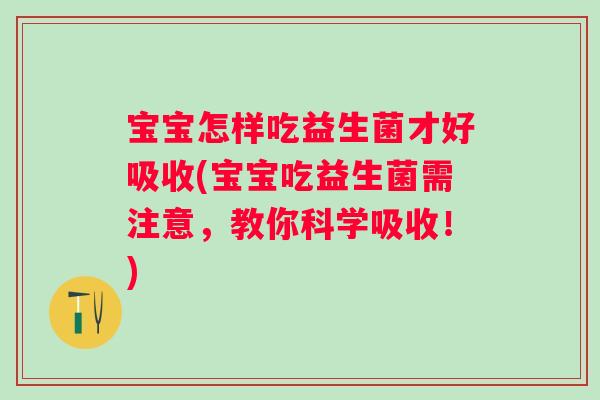 宝宝怎样吃益生菌才好吸收(宝宝吃益生菌需注意，教你科学吸收！)