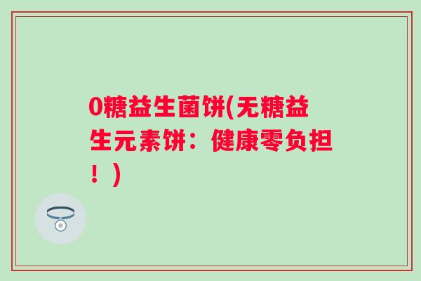 0糖益生菌饼(无糖益生元素饼:健康零负担!) 0糖益生菌饼(无糖益生元素饼:健康零负担!)