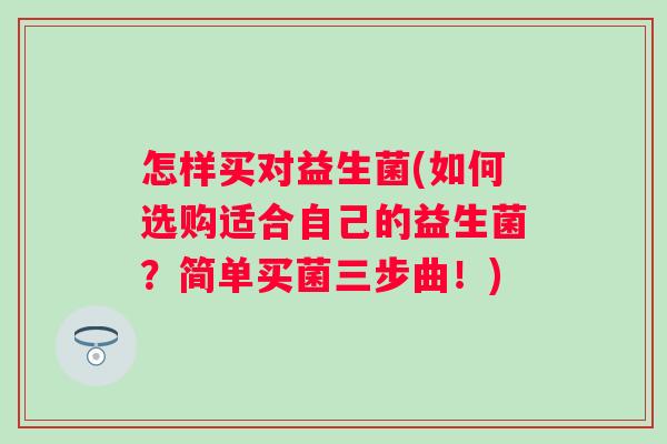 怎样买对益生菌(如何选购适合自己的益生菌？简单买菌三步曲！)