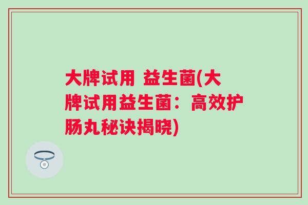 大牌试用 益生菌(大牌试用益生菌：高效护肠丸秘诀揭晓)