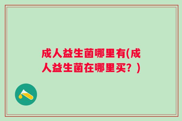 成人益生菌哪里有(成人益生菌在哪里买?) 成人益生菌哪里有(成人益生菌在哪里买?)