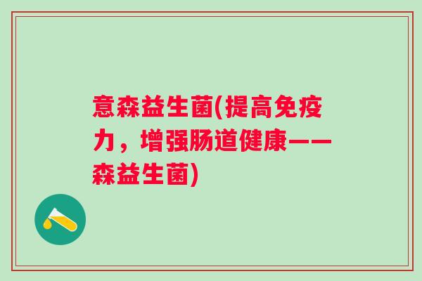 意森益生菌(提高免疫力，增强肠道健康——森益生菌)