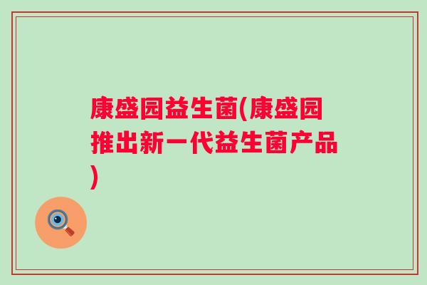 康盛园益生菌(康盛园推出新一代益生菌产品) 康盛园益生菌(康盛园推出新一代益生菌产品)