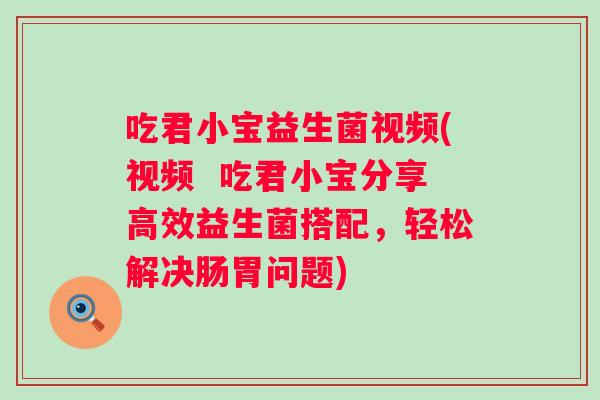 吃君小宝益生菌视频(视频  吃君小宝分享高效益生菌搭配，轻松解决肠胃问题)