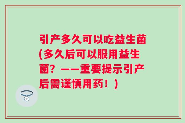 引产多久可以吃益生菌(多久后可以服用益生菌？——重要提示引产后需谨慎用药！)