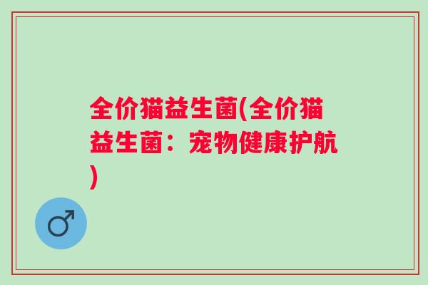 全价猫益生菌(全价猫益生菌：宠物健康护航)