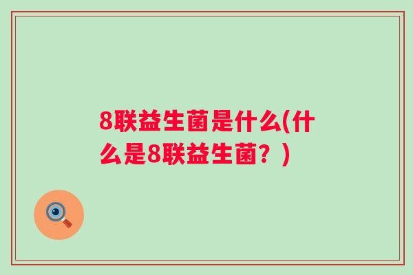 8联益生菌是什么(什么是8联益生菌?) 8联益生菌是什么(什么是8联益生菌?)