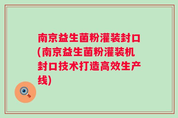 南京益生菌粉灌装封口(南京益生菌粉灌装机封口技术打造高效生产线) 南京益生菌粉灌装封口(南京益生菌粉灌装机封口技术打造高效生产线)