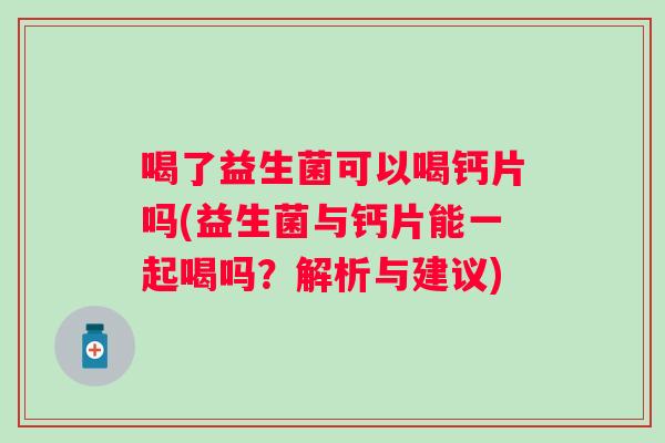 喝了益生菌可以喝钙片吗(益生菌与钙片能一起喝吗？解析与建议)