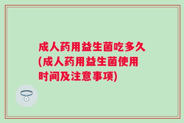 成人药用益生菌吃多久(成人药用益生菌使用时间及注意事项) 成人药用益生菌吃多久(成人药用益生菌使用时间及注意事项)
