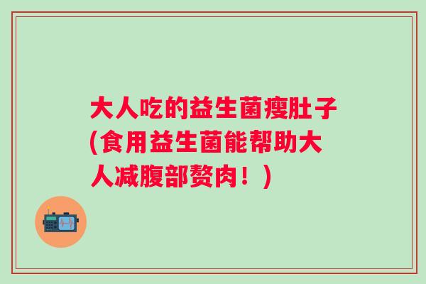 大人吃的益生菌瘦肚子(食用益生菌能帮助大人减腹部赘肉！)