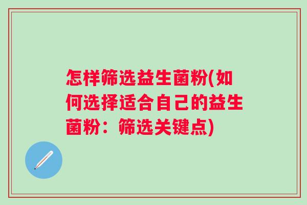 怎样筛选益生菌粉(如何选择适合自己的益生菌粉：筛选关键点)