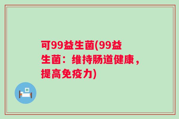 可99益生菌(99益生菌:维持肠道健康,提高力) 可99益生菌(99益生菌:维持肠道健康,提高力)