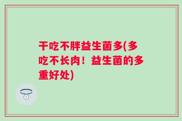 干吃不胖益生菌多(多吃不长肉!益生菌的多重好处) 干吃不胖益生菌多(多吃不长肉!益生菌的多重好处)