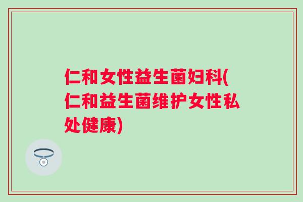 仁和女性益生菌(仁和益生菌维护女性私处健康) 仁和女性益生菌(仁和益生菌维护女性私处健康)