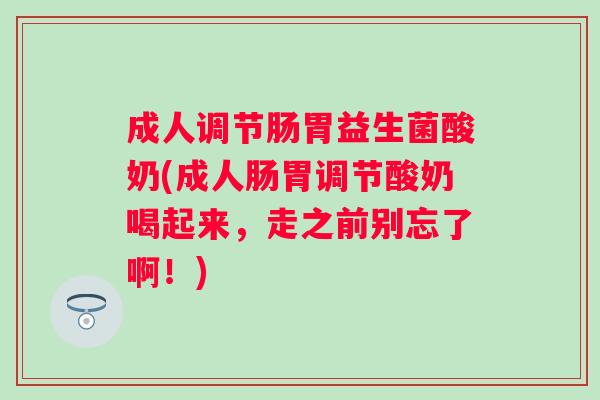 成人调节肠胃益生菌酸奶(成人肠胃调节酸奶喝起来,走之前别忘了啊!) 成人调节肠胃益生菌酸奶(成人肠胃调节酸奶喝起来,走之前别忘了啊!)