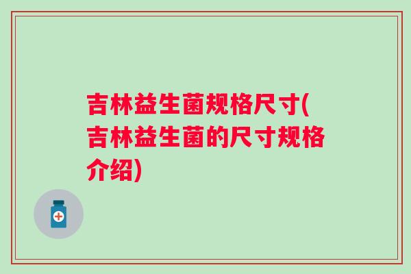 吉林益生菌规格尺寸(吉林益生菌的尺寸规格介绍)
