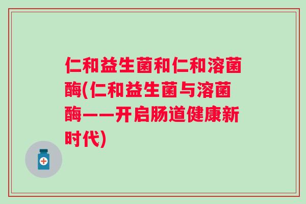 仁和益生菌和仁和溶菌酶(仁和益生菌与溶菌酶——开启肠道健康新时代)