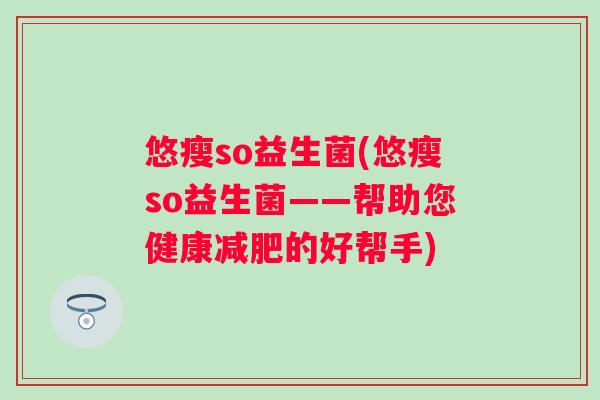 悠瘦so益生菌(悠瘦so益生菌——帮助您健康减肥的好帮手)