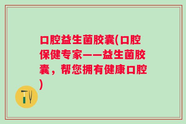 口腔益生菌胶囊(口腔保健专家——益生菌胶囊,帮您拥有健康口腔) 口腔益生菌胶囊(口腔保健专家——益生菌胶囊,帮您拥有健康口腔)