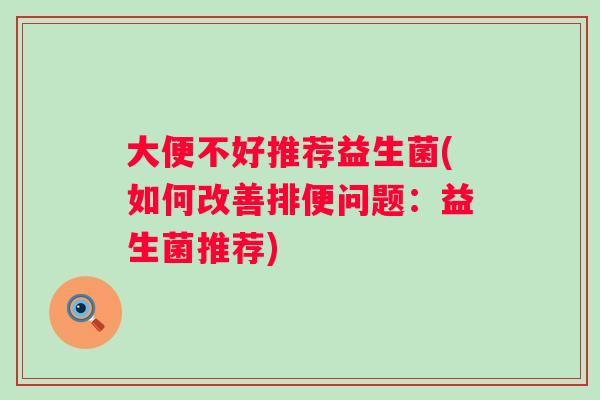 大便不好推荐益生菌(如何改善排便问题：益生菌推荐)