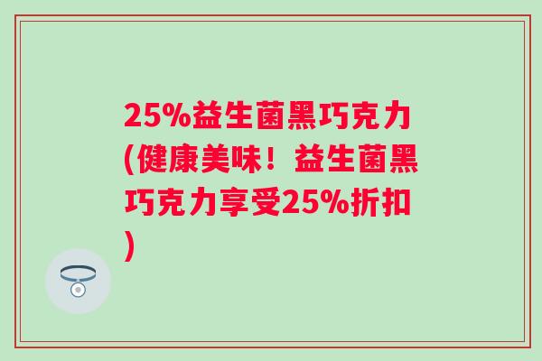 25%益生菌黑巧克力(健康美味!益生菌黑巧克力享受25%折扣) 25%益生菌黑巧克力(健康美味!益生菌黑巧克力享受25%折扣)