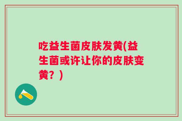 吃益生菌皮肤发黄(益生菌或许让你的皮肤变黄？)