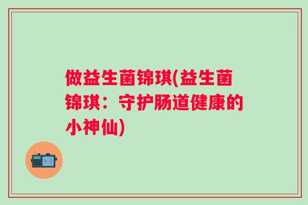 做益生菌锦琪(益生菌锦琪：守护肠道健康的小神仙)