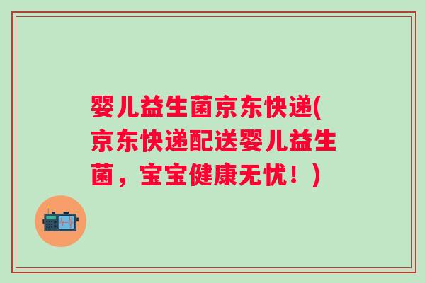 婴儿益生菌京东快递(京东快递配送婴儿益生菌,宝宝健康无忧!) 婴儿益生菌京东快递(京东快递配送婴儿益生菌,宝宝健康无忧!)
