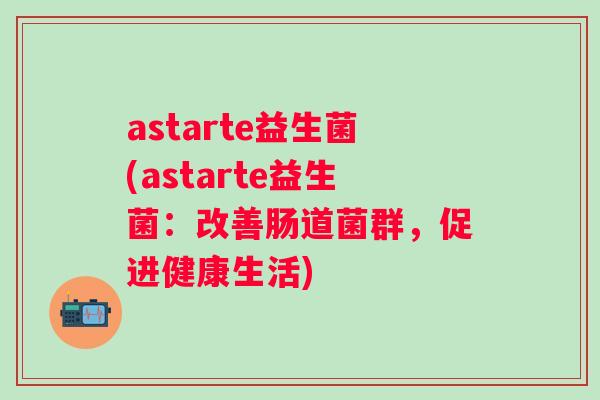 astarte益生菌(astarte益生菌：改善肠道菌群，促进健康生活)