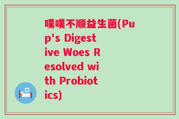 噗噗不顺益生菌(Pup's Digestive Woes Resolved with Probiotics) 噗噗不顺益生菌(Pup's Digestive Woes Resolved with Probiotics)