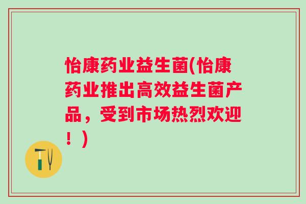 怡康药业益生菌(怡康药业推出高效益生菌产品，受到市场热烈欢迎！)