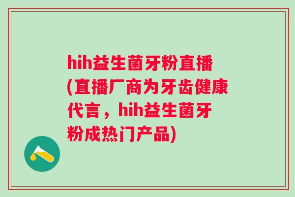 hih益生菌牙粉直播(直播厂商为牙齿健康代言，hih益生菌牙粉成热门产品)