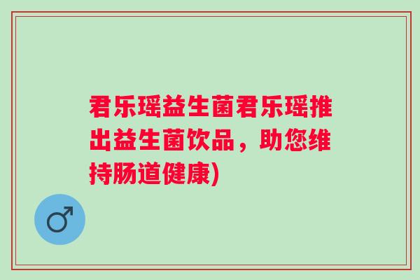 君乐瑶益生菌君乐瑶推出益生菌饮品，助您维持肠道健康)