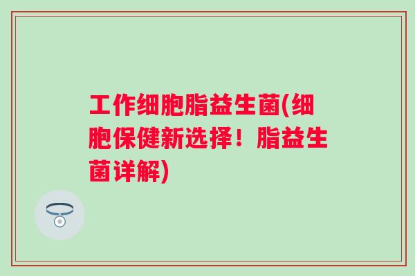 工作细胞脂益生菌(细胞保健新选择！脂益生菌详解)