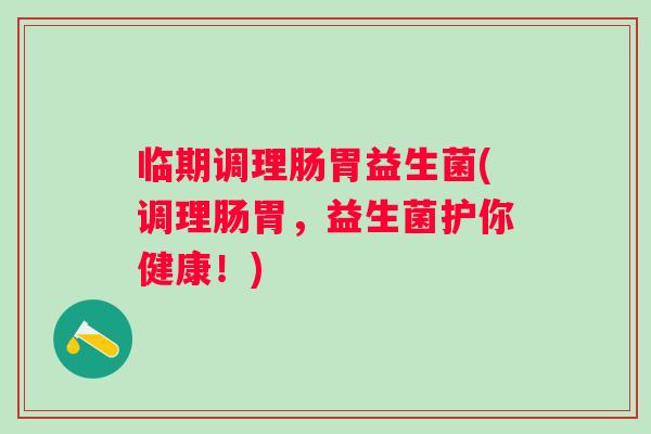 临期调理肠胃益生菌(调理肠胃,益生菌护你健康!) 临期调理肠胃益生菌(调理肠胃,益生菌护你健康!)