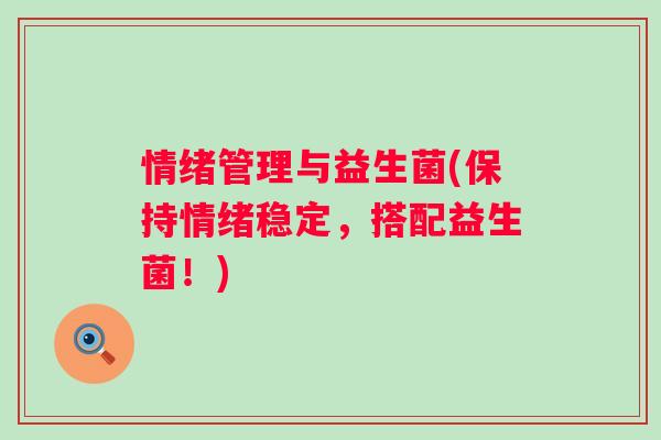 情绪管理与益生菌(保持情绪稳定,搭配益生菌!) 情绪管理与益生菌(保持情绪稳定,搭配益生菌!)