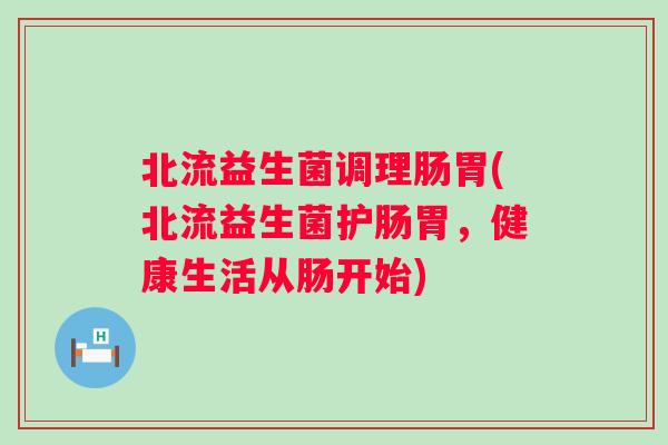 北流益生菌调理肠胃(北流益生菌护肠胃，健康生活从肠开始)