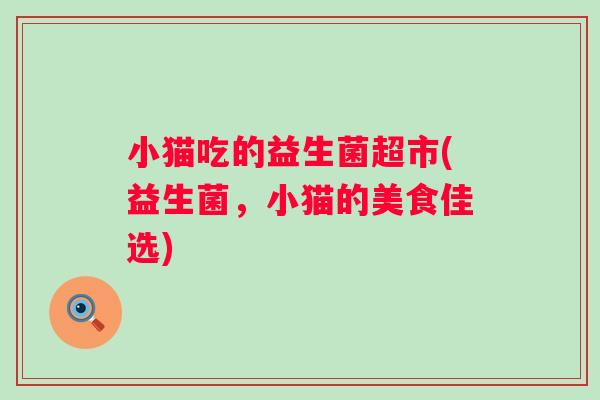 小猫吃的益生菌超市(益生菌,小猫的美食佳选) 小猫吃的益生菌超市(益生菌,小猫的美食佳选)
