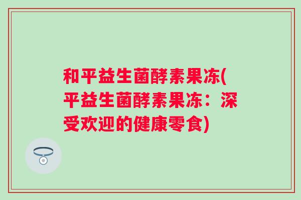 和平益生菌酵素果冻(平益生菌酵素果冻：深受欢迎的健康零食)