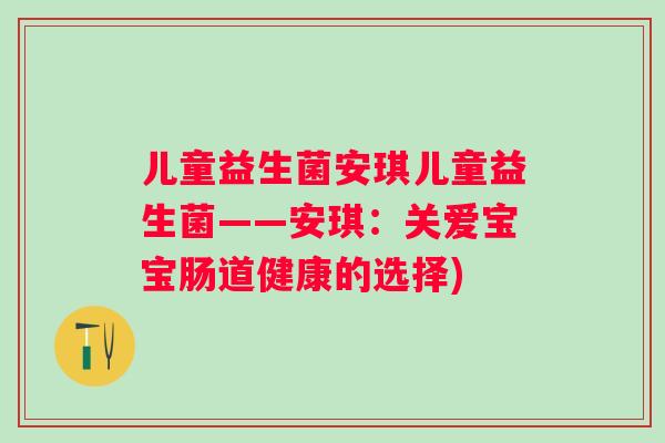 儿童益生菌安琪儿童益生菌——安琪:关爱宝宝肠道健康的选择) 儿童益生菌安琪儿童益生菌——安琪:关爱宝宝肠道健康的选择)