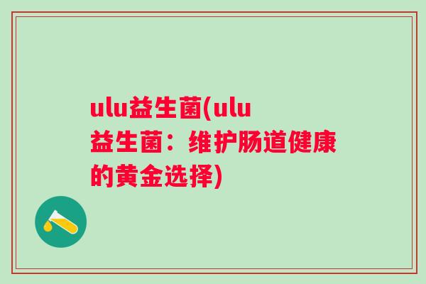 ulu益生菌(ulu益生菌:维护肠道健康的黄金选择) ulu益生菌(ulu益生菌:维护肠道健康的黄金选择)