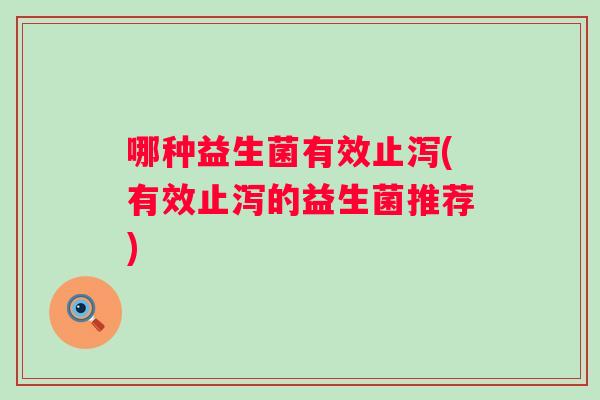 哪种益生菌有效止泻(有效止泻的益生菌推荐) 哪种益生菌有效止泻(有效止泻的益生菌推荐)