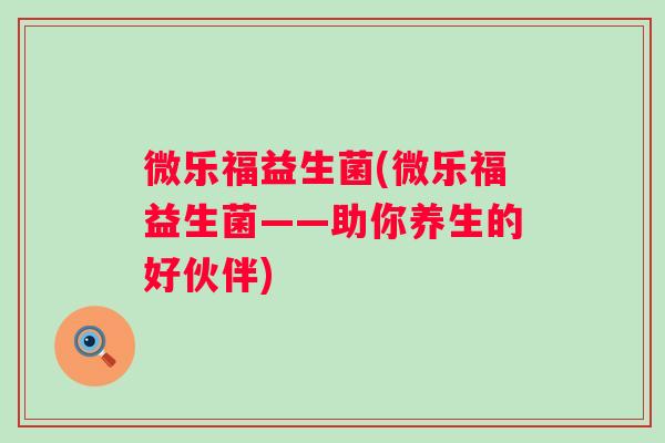 微乐福益生菌(微乐福益生菌——助你养生的好伙伴)