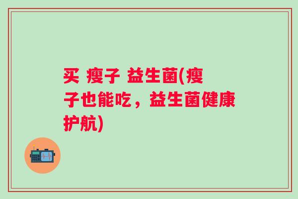 买 瘦子 益生菌(瘦子也能吃，益生菌健康护航)