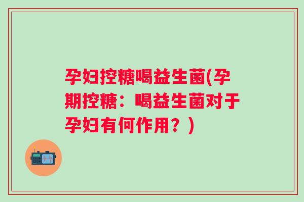 孕妇控糖喝益生菌(孕期控糖:喝益生菌对于孕妇有何作用?) 孕妇控糖喝益生菌(孕期控糖:喝益生菌对于孕妇有何作用?)